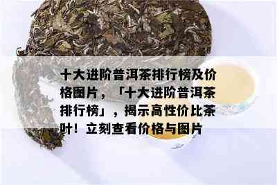 十大进阶普洱茶排行榜及价格图片，「十大进阶普洱茶排行榜」，揭示高性价比茶叶！立刻查看价格与图片