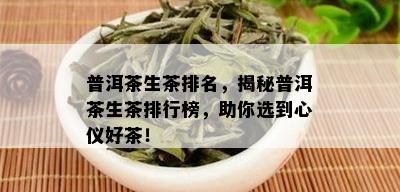 普洱茶生茶排名，揭秘普洱茶生茶排行榜，助你选到心仪好茶！