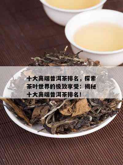 十大高端普洱茶排名，探索茶叶世界的极致享受：揭秘十大高端普洱茶排名！