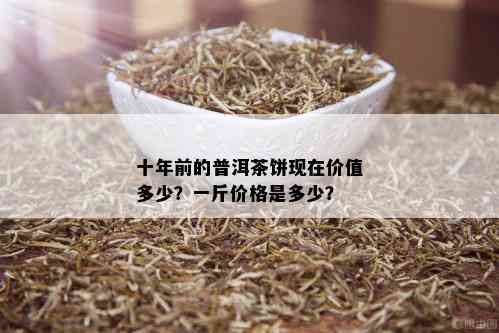 十年前的普洱茶饼现在价值多少？一斤价格是多少？