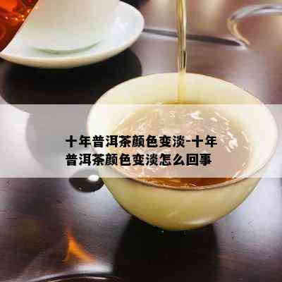 十年普洱茶颜色变淡-十年普洱茶颜色变淡怎么回事