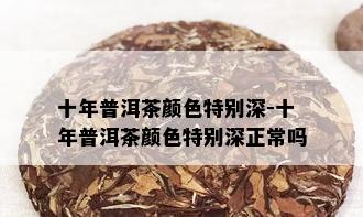 十年普洱茶颜色特别深-十年普洱茶颜色特别深正常吗