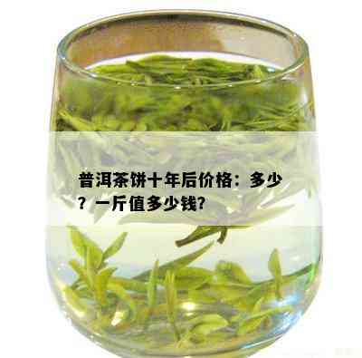 普洱茶饼十年后价格：多少？一斤值多少钱？