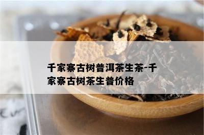 千家寨古树普洱茶生茶-千家寨古树茶生普价格