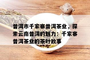 普洱市千家寨普洱茶业，探索云南普洱的魅力：千家寨普洱茶业的茶叶故事