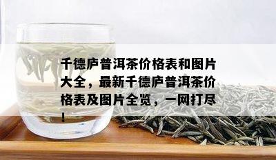 千德庐普洱茶价格表和图片大全，最新千德庐普洱茶价格表及图片全览，一网打尽！