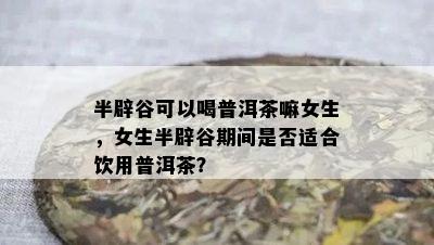 半辟谷可以喝普洱茶嘛女生，女生半辟谷期间是否适合饮用普洱茶？