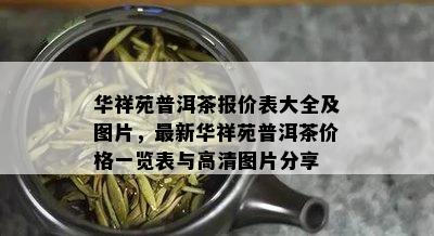 华祥苑普洱茶报价表大全及图片，最新华祥苑普洱茶价格一览表与高清图片分享