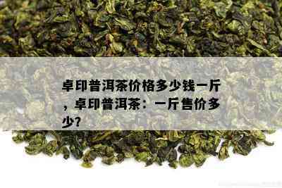 卓印普洱茶价格多少钱一斤，卓印普洱茶：一斤售价多少？