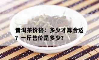 普洱茶价格：多少才算合适？一斤售价是多少？