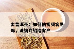 卖普洱茶：如何拍视频容易爆，详细介绍给客户