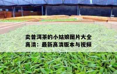 卖普洱茶的小姑娘图片大全高清：最新高清版本与视频