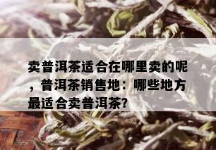 卖普洱茶适合在哪里卖的呢，普洱茶销售地：哪些地方最适合卖普洱茶？