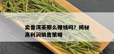 卖普洱茶那么赚钱吗？揭秘高利润销售策略