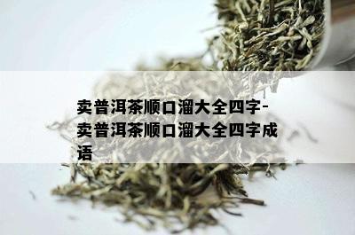 卖普洱茶顺口溜大全四字-卖普洱茶顺口溜大全四字成语