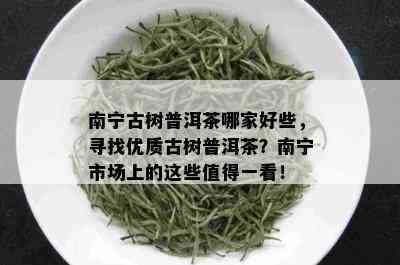 南宁古树普洱茶哪家好些，寻找优质古树普洱茶？南宁市场上的这些值得一看！