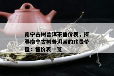 南宁古树普洱茶售价表，探寻南宁古树普洱茶的珍贵价值：售价表一览