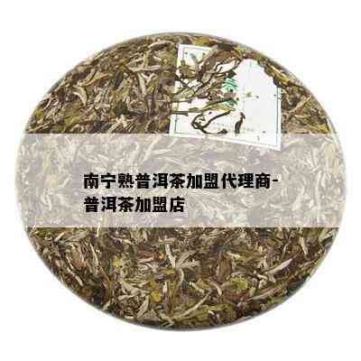 南宁熟普洱茶加盟代理商-普洱茶加盟店