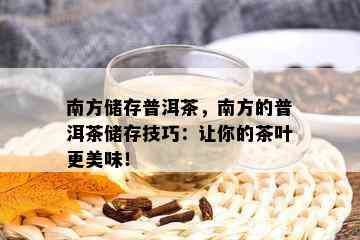 南方储存普洱茶，南方的普洱茶储存技巧：让你的茶叶更美味！