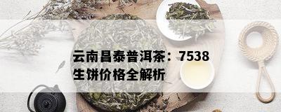 云南昌泰普洱茶：7538生饼价格全解析