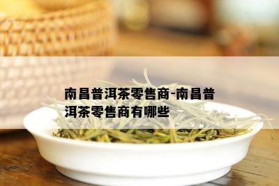 南昌普洱茶零售商-南昌普洱茶零售商有哪些