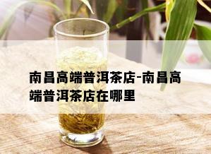 南昌高端普洱茶店-南昌高端普洱茶店在哪里