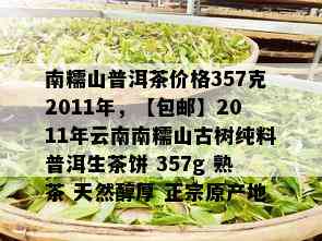 南糯山普洱茶价格357克2011年，【包邮】2011年云南南糯山古树纯料普洱生茶饼 357g 熟茶 天然醇厚 正宗原产地