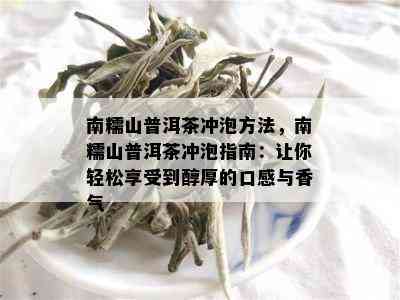 南糯山普洱茶冲泡方法，南糯山普洱茶冲泡指南：让你轻松享受到醇厚的口感与香气