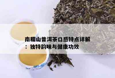 南糯山普洱茶口感特点详解：独特韵味与健康功效