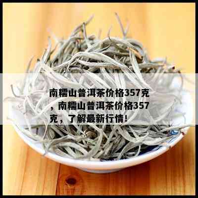 南糯山普洱茶价格357克，南糯山普洱茶价格357克，了解最新行情！