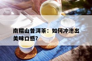 南糯山普洱茶：如何冲泡出美味口感？