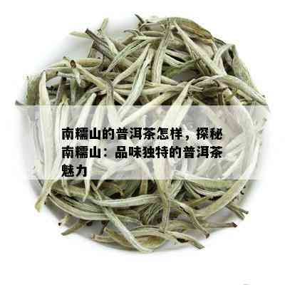 南糯山的普洱茶怎样，探秘南糯山：品味独特的普洱茶魅力