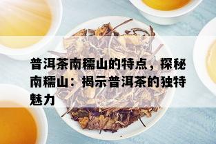 普洱茶南糯山的特点，探秘南糯山：揭示普洱茶的独特魅力