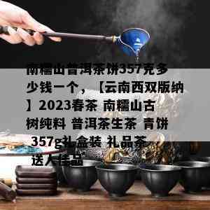 南糯山普洱茶饼357克多少钱一个，【云南西双版纳】2023春茶 南糯山古树纯料 普洱茶生茶 青饼 357g礼盒装 礼品茶 送人佳品