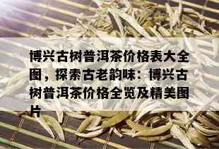 博兴古树普洱茶价格表大全图，探索古老韵味：博兴古树普洱茶价格全览及精美图片