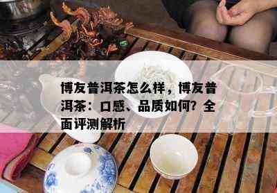 博友普洱茶怎么样，博友普洱茶：口感、品质如何？全面评测解析