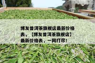 博友普洱茶旗舰店最新价格表，【博友普洱茶旗舰店】最新价格表，一网打尽！