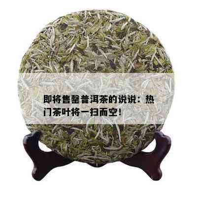 即将售罄普洱茶的说说：热门茶叶将一扫而空！