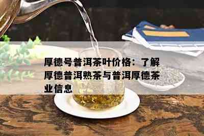 厚德号普洱茶叶价格：了解厚德普洱熟茶与普洱厚德茶业信息