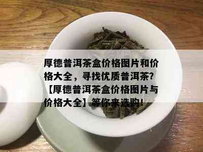 厚德普洱茶盒价格图片和价格大全，寻找优质普洱茶？【厚德普洱茶盒价格图片与价格大全】等你来选购！