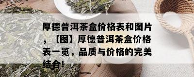 厚德普洱茶盒价格表和图片，【图】厚德普洱茶盒价格表一览，品质与价格的完美结合！