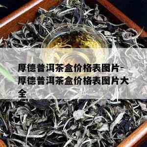 厚德普洱茶盒价格表图片-厚德普洱茶盒价格表图片大全