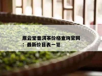 原云堂普洱茶价格查询官网：最新价目表一览