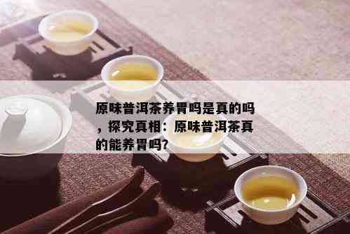 原味普洱茶养胃吗是真的吗，探究真相：原味普洱茶真的能养胃吗？