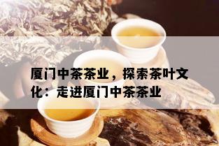 厦门中茶茶业，探索茶叶文化：走进厦门中茶茶业