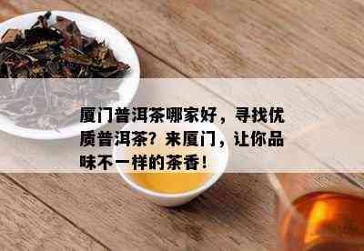 厦门普洱茶哪家好，寻找优质普洱茶？来厦门，让你品味不一样的茶香！