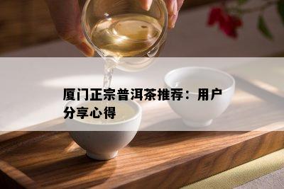 厦门正宗普洱茶推荐：用户分享心得