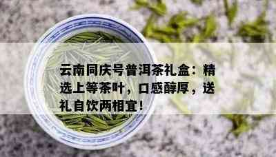 云南同庆号普洱茶礼盒：精选上等茶叶，口感醇厚，送礼自饮两相宜！