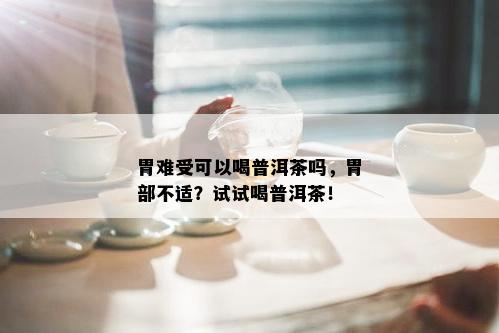 胃难受可以喝普洱茶吗，胃部不适？试试喝普洱茶！