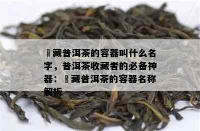 収藏普洱茶的容器叫什么名字，普洱茶收藏者的必备神器：収藏普洱茶的容器名称解析